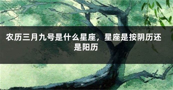 农历三月九号是什么星座，星座是按阴历还是阳历
