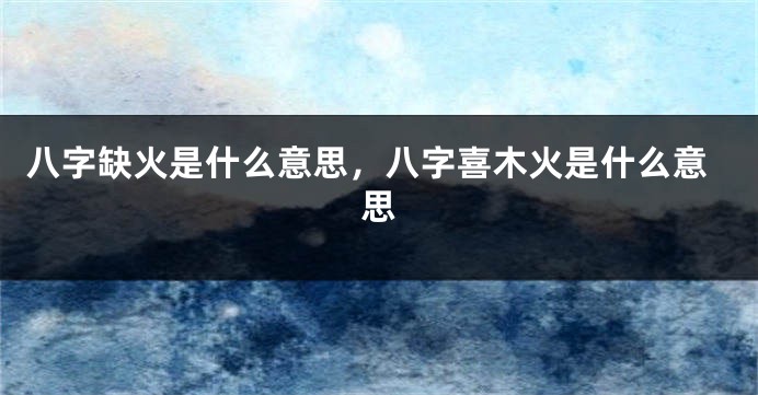 八字缺火是什么意思，八字喜木火是什么意思