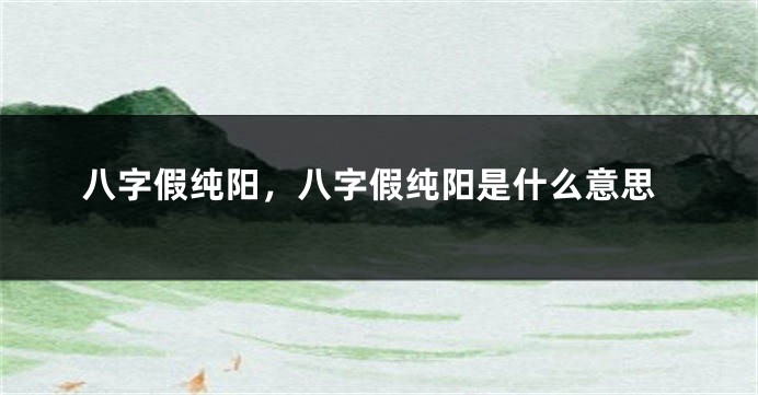 八字假纯阳，八字假纯阳是什么意思