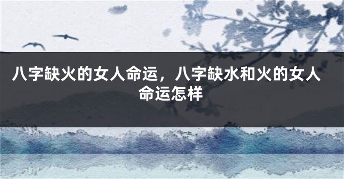 八字缺火的女人命运，八字缺水和火的女人命运怎样