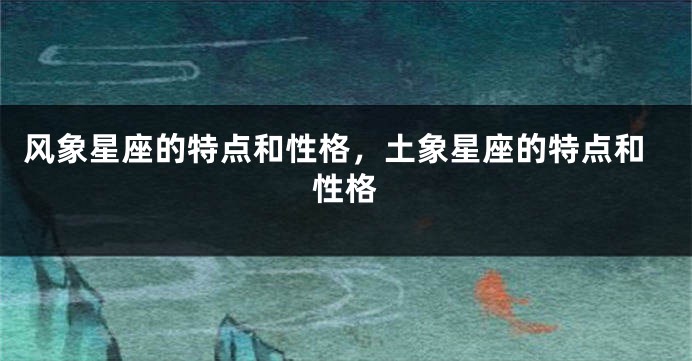 风象星座的特点和性格，土象星座的特点和性格