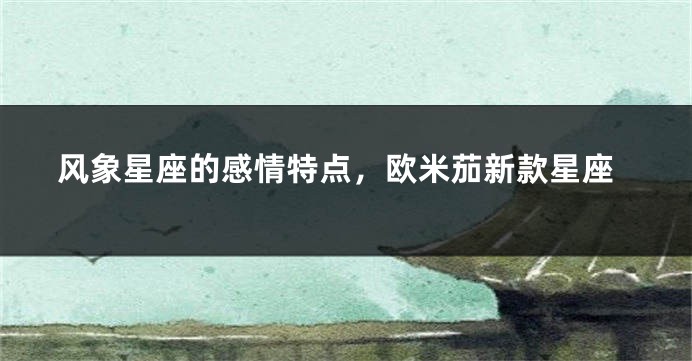 风象星座的感情特点，欧米茄新款星座