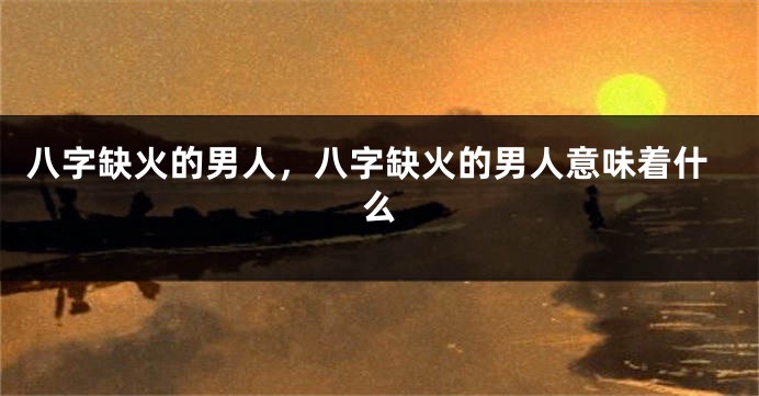 八字缺火的男人，八字缺火的男人意味着什么