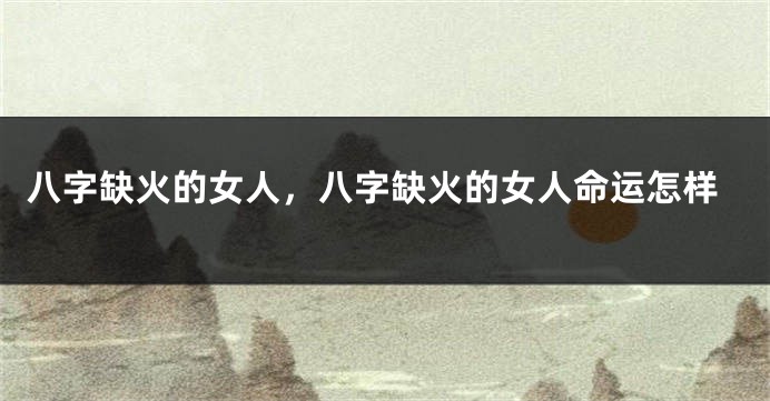 八字缺火的女人，八字缺火的女人命运怎样