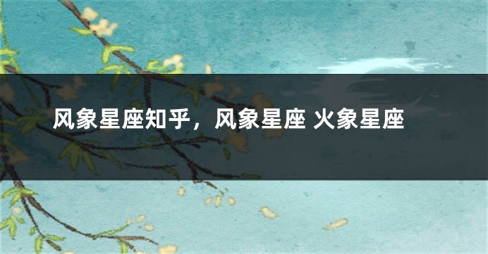 风象星座知乎，风象星座 火象星座