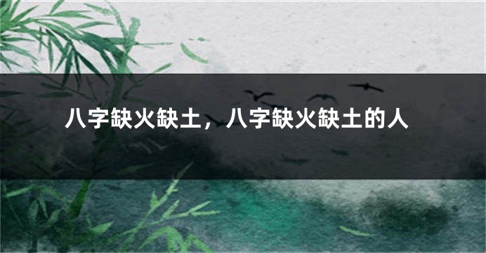 八字缺火缺土，八字缺火缺土的人