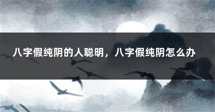 八字假纯阴的人聪明，八字假纯阴怎么办