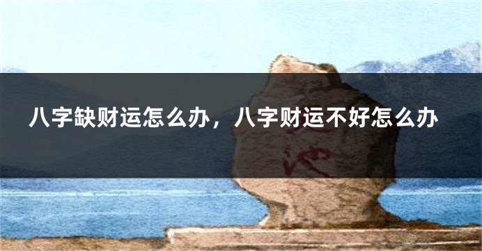 八字缺财运怎么办，八字财运不好怎么办