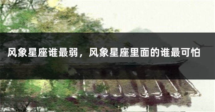 风象星座谁最弱，风象星座里面的谁最可怕