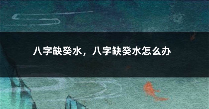 八字缺癸水，八字缺癸水怎么办