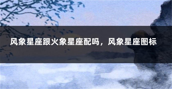 风象星座跟火象星座配吗，风象星座图标