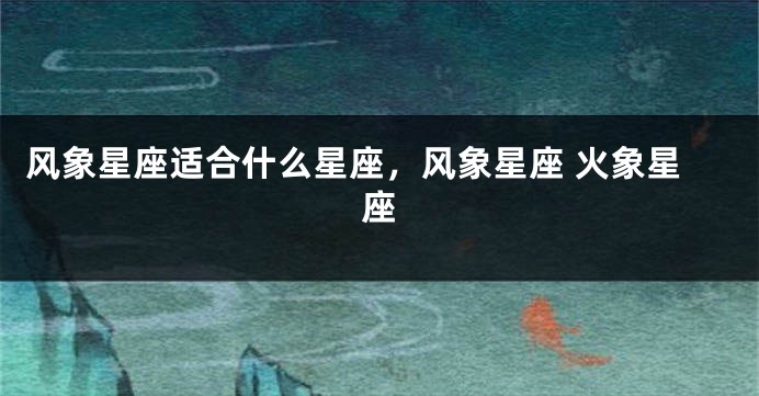 风象星座适合什么星座，风象星座 火象星座