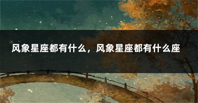 风象星座都有什么，风象星座都有什么座