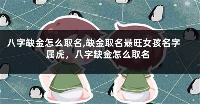 八字缺金怎么取名,缺金取名最旺女孩名字属虎，八字缺金怎么取名