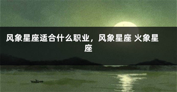 风象星座适合什么职业，风象星座 火象星座