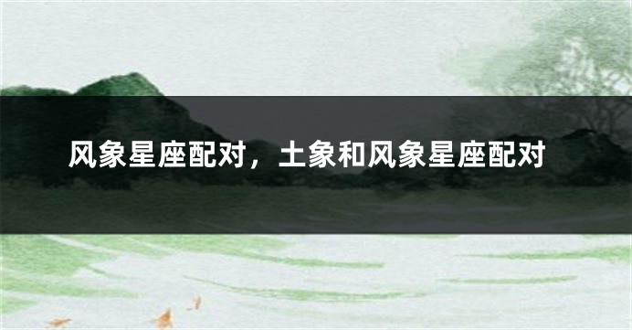 风象星座配对，土象和风象星座配对