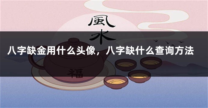 八字缺金用什么头像，八字缺什么查询方法