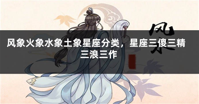 风象火象水象土象星座分类，星座三傻三精三浪三作