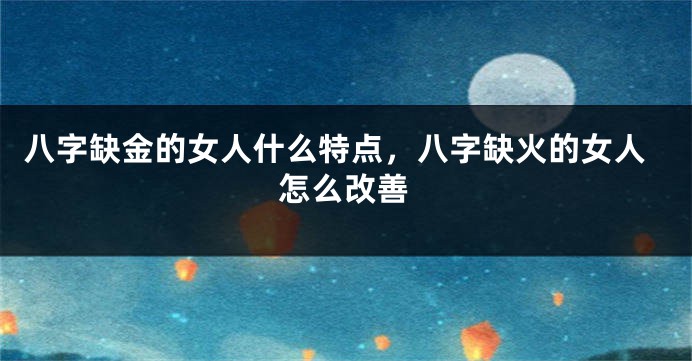八字缺金的女人什么特点，八字缺火的女人怎么改善