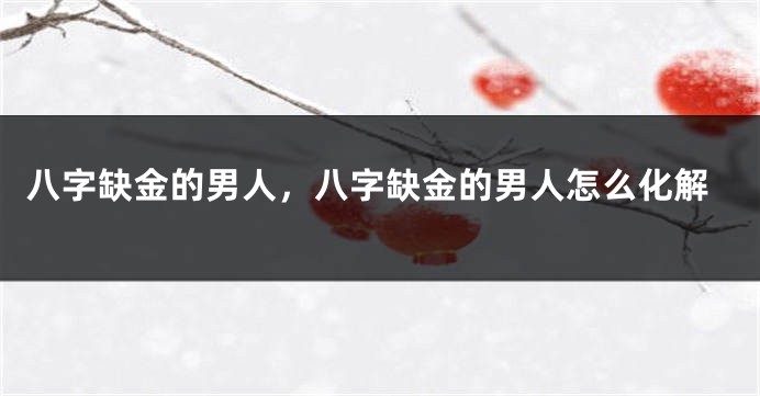 八字缺金的男人，八字缺金的男人怎么化解