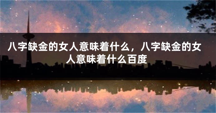 八字缺金的女人意味着什么，八字缺金的女人意味着什么百度