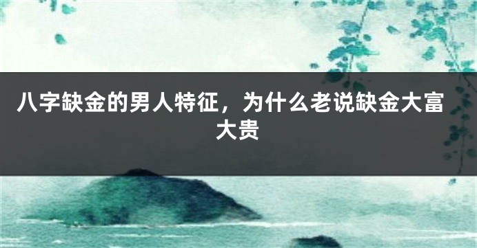 八字缺金的男人特征，为什么老说缺金大富大贵