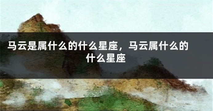 马云是属什么的什么星座，马云属什么的 什么星座
