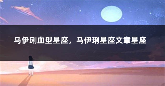 马伊琍血型星座，马伊琍星座文章星座