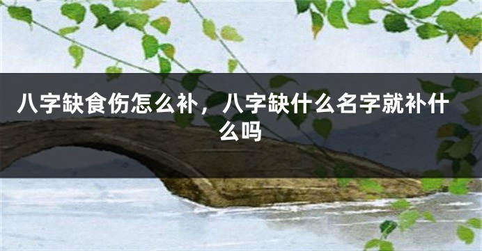 八字缺食伤怎么补，八字缺什么名字就补什么吗