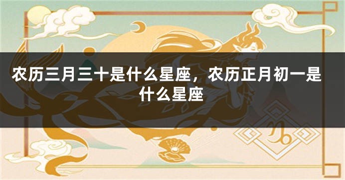 农历三月三十是什么星座，农历正月初一是什么星座