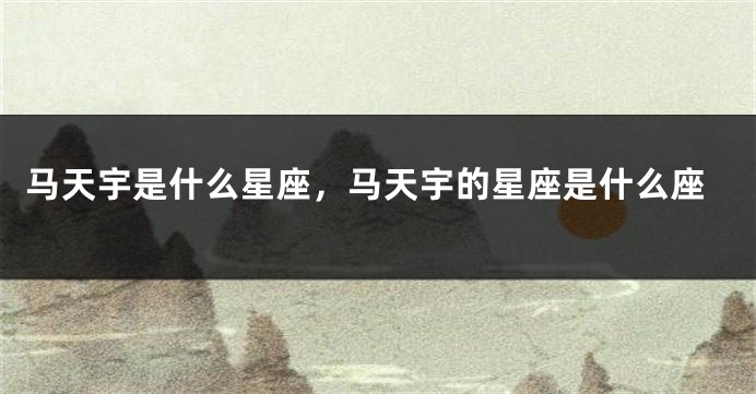 马天宇是什么星座，马天宇的星座是什么座