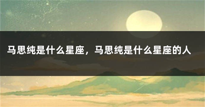 马思纯是什么星座，马思纯是什么星座的人