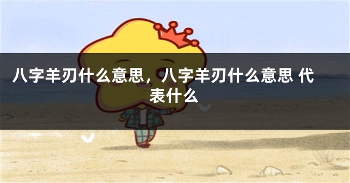 八字羊刃什么意思，八字羊刃什么意思 代表什么