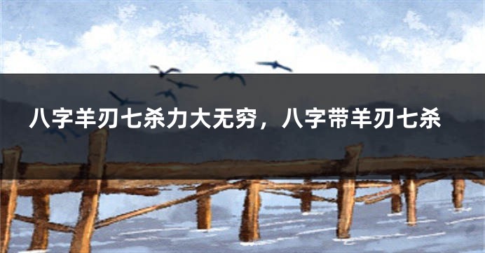 八字羊刃七杀力大无穷，八字带羊刃七杀