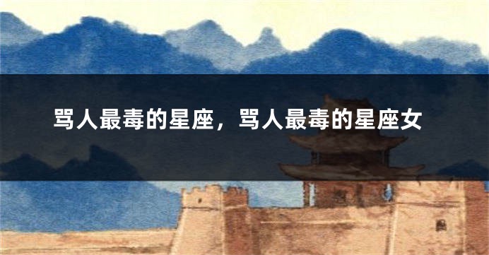 骂人最毒的星座，骂人最毒的星座女
