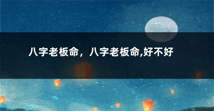 八字老板命，八字老板命,好不好