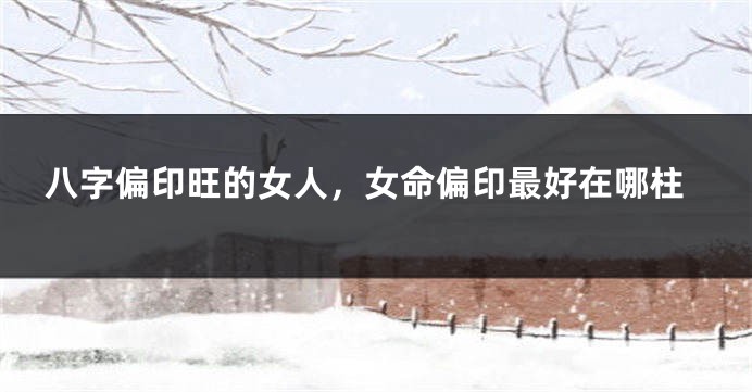 八字偏印旺的女人，女命偏印最好在哪柱