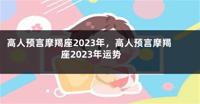 高人预言摩羯座2023年，高人预言摩羯座2023年运势