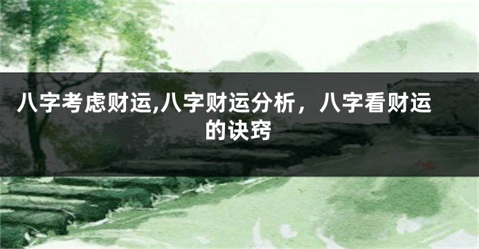 八字考虑财运,八字财运分析，八字看财运的诀窍