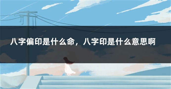 八字偏印是什么命，八字印是什么意思啊