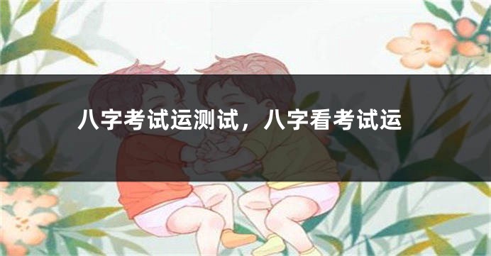 八字考试运测试，八字看考试运