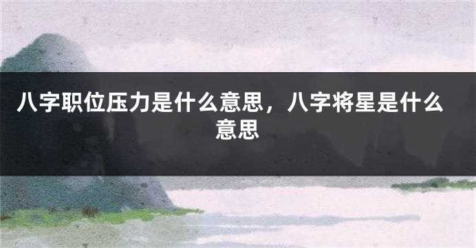 八字职位压力是什么意思，八字将星是什么意思