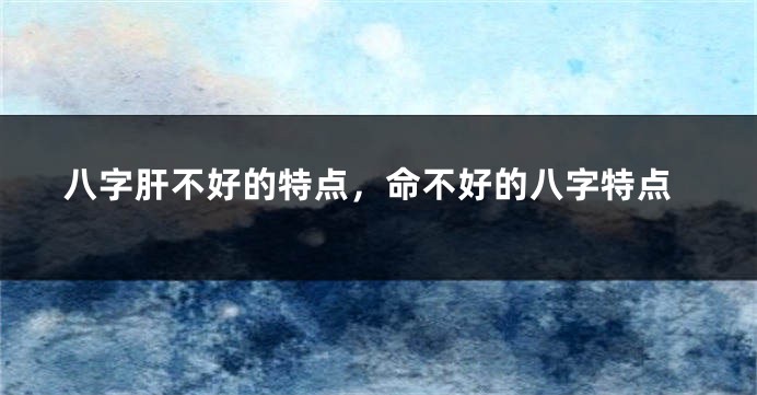 八字肝不好的特点，命不好的八字特点