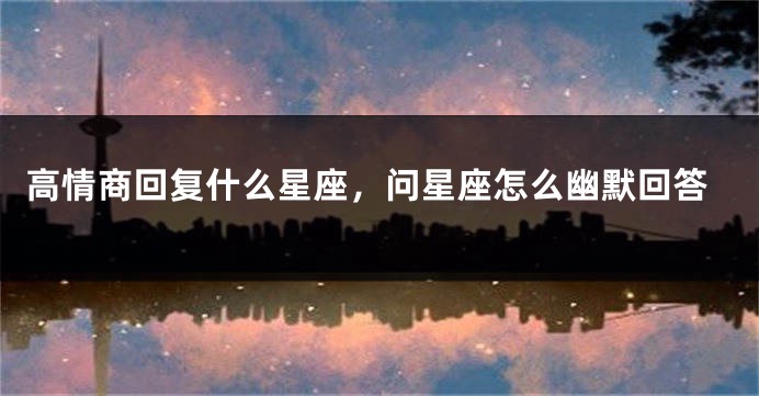 高情商回复什么星座，问星座怎么幽默回答