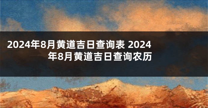 2024年8月黄道吉日查询表 2024年8月黄道吉日查询农历