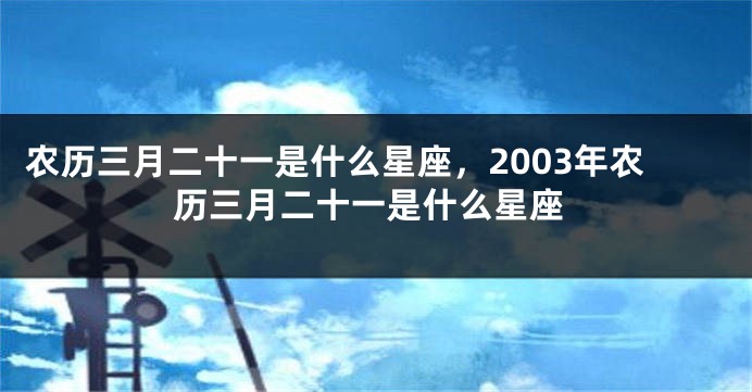 农历三月二十一是什么星座，2003年农历三月二十一是什么星座