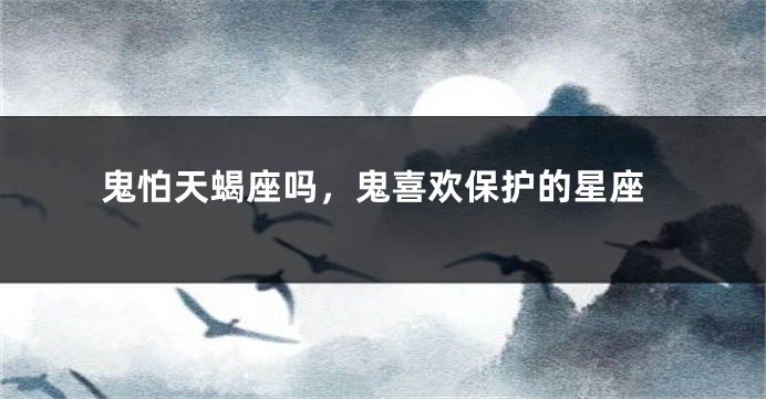 鬼怕天蝎座吗，鬼喜欢保护的星座