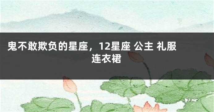 鬼不敢欺负的星座，12星座 公主 礼服连衣裙