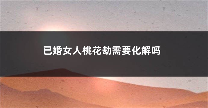 已婚女人桃花劫需要化解吗