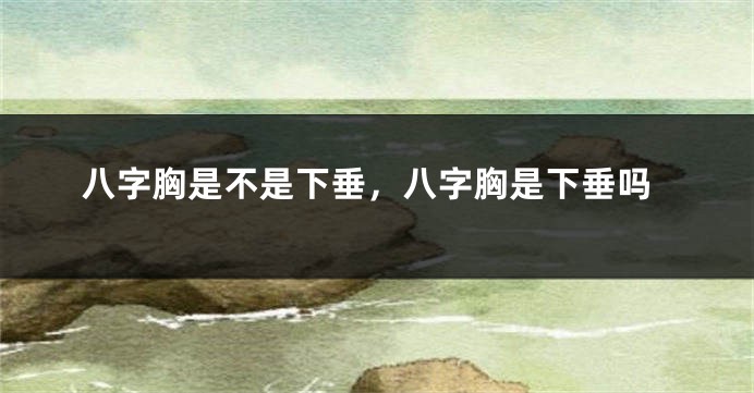 八字胸是不是下垂，八字胸是下垂吗